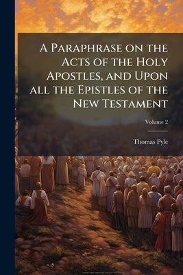 A Paraphrase on the Acts of the Holy Apostles, and Upon all the Epistles of the New Testament: Being a... Supplement to Dr. Clarke's Paraphrase on the by Pyle, Thomas