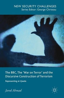 The Bbc, the 'War on Terror' and the Discursive Construction of Terrorism: Representing Al-Qaeda by Ahmad, Jared