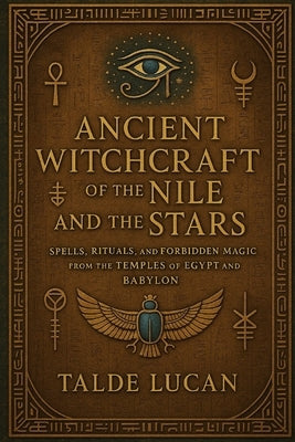 Ancient Witchcraft of the Nile and the Stars: Spells, Rituals, and Forbidden Magic from the Temples of Egypt and Babylon by Lucan, Talde