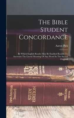 The Bible Student Concordance: By Which English Reader May Be Enabled Readily To Ascertain The Literal Meaning Of Any Word In The Sacred Original by Pick, Aaron