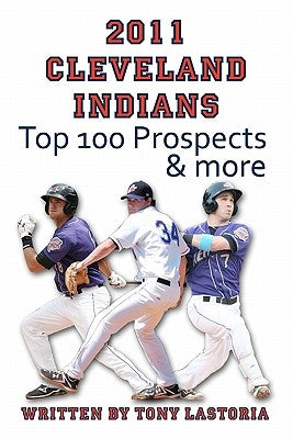 2011 Cleveland Indians Top 100 Prospects and More by Lastoria, Tony