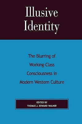 Illusive Identity: The Blurring of Working-Class Consciousness in Modern Western Culture by Walker, Thomas J. Edward