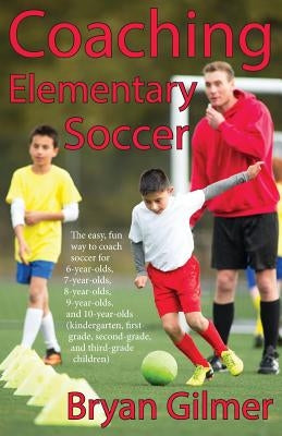 Coaching Elementary Soccer: The easy, fun way to coach soccer for 6-year-olds, 7-year-olds, 8-year-olds, 9-year-olds, and 10-year-olds (kindergar- by Gilmer, Bryan