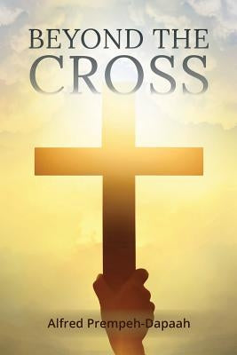 Beyond the Cross by Prempeh-Dapaah, Alfred
