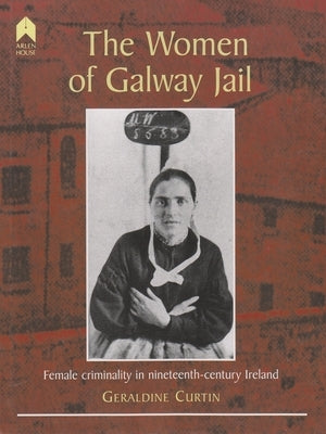 The Women of Galway Jail: Female Criminality in Nineteenth-Century Ireland by Curtin, Geraldine