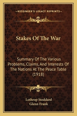 Stakes Of The War: Summary Of The Various Problems, Claims, And Interests Of The Nations At The Peace Table (1918) by Stoddard, Lothrop