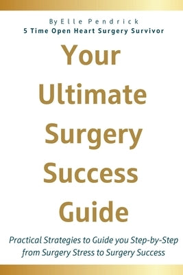 Your Ultimate Surgery Success Guide: Practical Strategies to Guide You Step-by-Step from Surgery Stress to Surgery Success by Pendrick, Elle