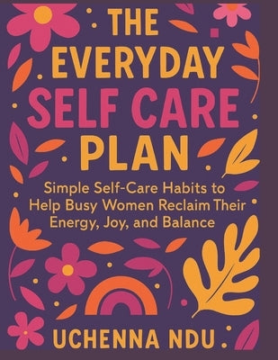 The Everyday Self Care Plan: Simple Habits to Reclaim Your Energy and Joy: Simple Self-Care Habits to Help Busy Women Reclaim Their Energy, Joy, and B by Ndu, Uchenna