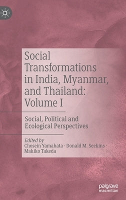 Social Transformations in India, Myanmar, and Thailand: Volume I: Social, Political and Ecological Perspectives by Yamahata, Chosein