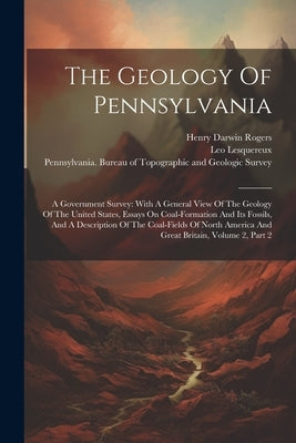The Geology Of Pennsylvania: A Government Survey: With A General View Of The Geology Of The United States, Essays On Coal-formation And Its Fossils by Pennsylvania Bureau of Topographic and