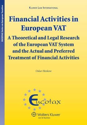 Financial Activities in European VAT: A Theoretical and Legal Research of the European VAT System and Preferred Treatment of Financial Activities (Euc by Oskar Henkow