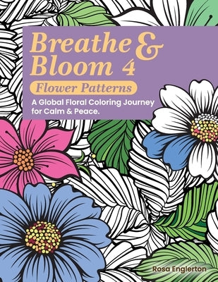 Breathe & Bloom 4 - Flower Patterns. A Global Floral Coloring Journey for Calm & Peace.: A soothing coloring experience to help teens and adults de-st by Englerton, Rosa