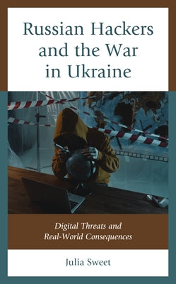 Russian Hackers and the War in Ukraine: Digital Threats and Real-World Consequences by Sweet, Julia