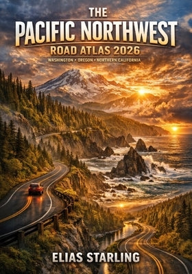 The Pacific Northwest Road Atlas 2026: Washington, Oregon & Northern California Highways, Backroads, Coastal Drives & Jaw-Dropping Scenic Routes by Starling, Elias
