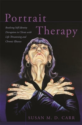 Portrait Therapy: Resolving Self-Identity Disruption in Clients with Life-Threatening and Chronic Illnesses by Carr, Susan