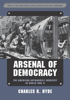 Arsenal of Democracy: The American Automobile Industry in World War II by Hyde, Charles K.