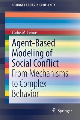 Agent-Based Modeling of Social Conflict: From Mechanisms to Complex Behavior by Lemos, Carlos M.