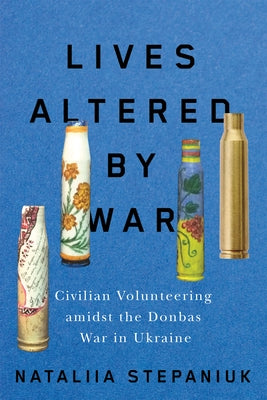 Lives Altered by War: Civilian Volunteering Amidst the Donbas War in Ukraine by Stepaniuk, Nataliia