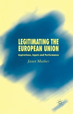 Legitimating the European Union: Aspirations, Inputs and Performance by Mather, J.