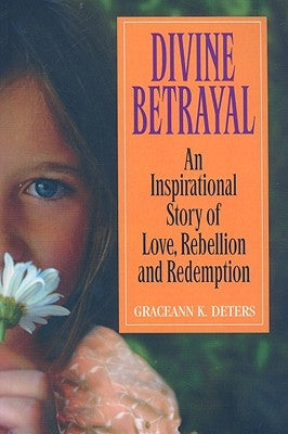 Divine Betrayal: An Inspirational Story of Love, Rebellion and Redemption by Deters, Graceann K.