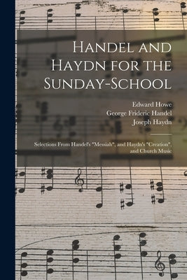 Handel and Haydn for the Sunday-school: Selections From Handel's "Messiah", and Haydn's "Creation", and Church Music by Howe, Edward