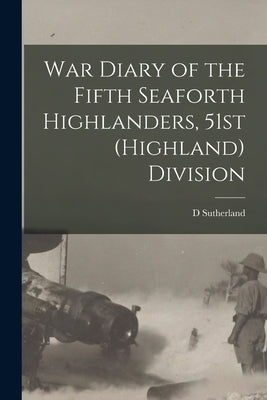 War Diary of the Fifth Seaforth Highlanders, 51st (Highland) Division by Sutherland, D.