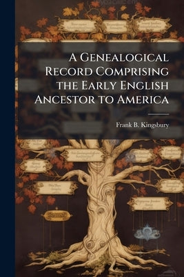 A Genealogical Record Comprising the Early English Ancestor to America: And the Line of Descent to Nathaniel Kingsbury of Keene, N.H., And the Descend by Kingsbury, Frank B.