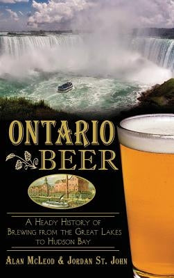 Ontario Beer: A Heady History of Brewing from the Great Lakes to the Hudson Bay by McLeod, Alan