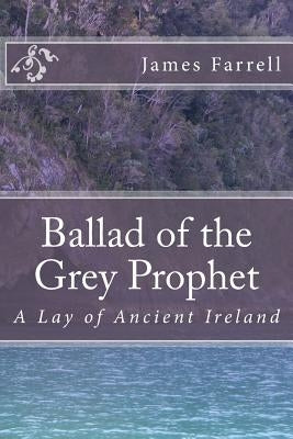 Ballad of the Grey Prophet: A Lay of Ancient Ireland by Farrell, James