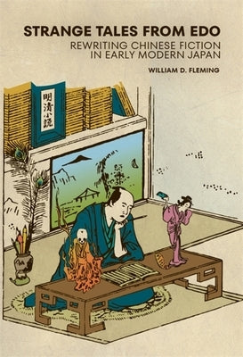 Strange Tales from EDO: Rewriting Chinese Fiction in Early Modern Japan by Fleming, William D.