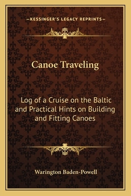 Canoe Traveling: Log of a Cruise on the Baltic and Practical Hints on Building and Fitting Canoes by Baden-Powell, Warington