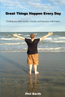 Great Things Happen Every Day: Finding joy with family, friends and banana milkshakes by Barth, Phil