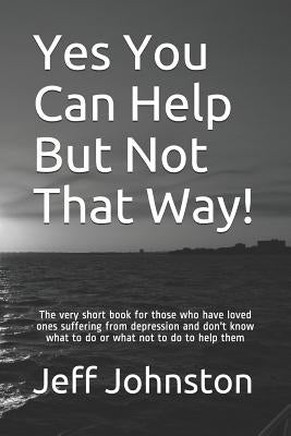 Yes You Can Help But Not That Way!: The very short book for those who have loved ones suffering from depression and don't know what to do or what not by Johnston, Jeff