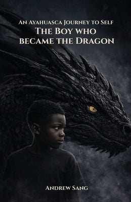 An Ayahuasca Journey to Self - The Boy Who Became the Dragon by Sang, Andrew