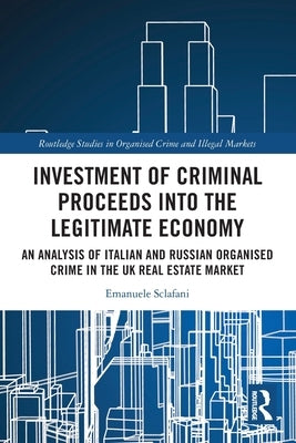 Investment of Criminal Proceeds into the Legitimate Economy: An Analysis of Italian and Russian Organised Crime in the UK Real Estate Market by Sclafani, Emanuele
