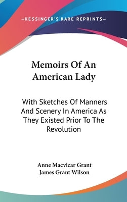 Memoirs Of An American Lady: With Sketches Of Manners And Scenery In America As They Existed Prior To The Revolution by Grant, Anne MacVicar