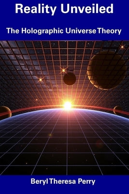 Reality Unveiled: The Holographic Universe Theory by Perry, Beryl Theresa