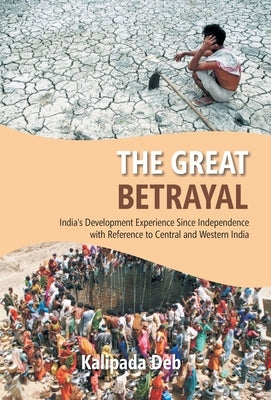 The The Great Betrayal: India's Development Experience Since Independence With Reference To Central And Western India by Deb, Kalipada