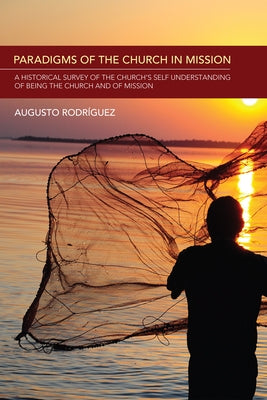 Paradigms of the Church in Mission: A Historical Survey of the Church's Self-Understanding of Being the Church and of Mission by Rodriguez, Augusto