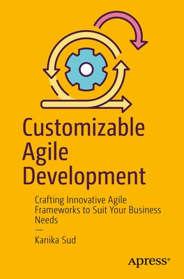 Customizable Agile Development: Crafting Innovative Agile Frameworks to Suit Your Business Needs by Sud, Kanika