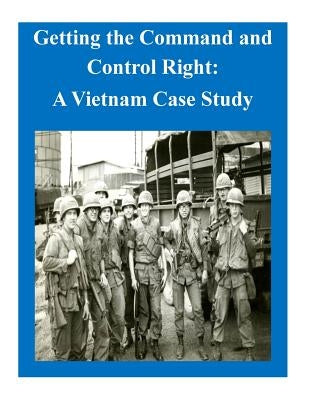 Getting the Command and Control Right: A Vietnam Case Study by U. S. Army Command and General Staff Col