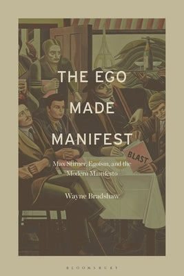 The Ego Made Manifest: Max Stirner, Egoism, and the Modern Manifesto by Bradshaw, Wayne