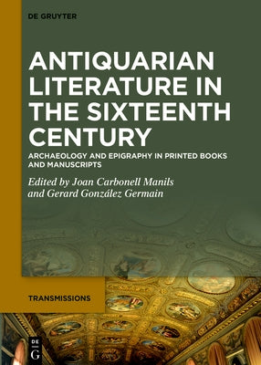 Antiquarian Literature in the Sixteenth Century: Archaeology and Epigraphy in Printed Books and Manuscripts by Carbonell Manils, Joan