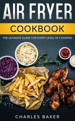 Air Fryer Cookbook: The Ultimate Guide for Every Level of Cooking (with 75+ Fantastical Recipes) by Baker, Charles