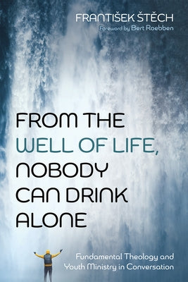 From the Well of Life, Nobody Can Drink Alone: Fundamental Theology and Youth Ministry in Conversation by Stěch, Frantisek