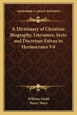 A Dictionary of Christian Biography, Literature, Sects and Doctrines Falvax to Hermocrates V4 by Smith, William, Jr.