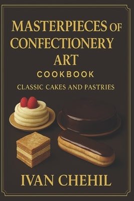 Masterpieces of Confectionery Art: Classic Cakes and Pastries by Chehil, Ivan