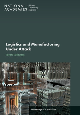 Logistics and Manufacturing Under Attack: Future Pathways: Proceedings of a Workshop by National Academies of Sciences Engineeri