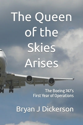 The Queen of the Skies Arises: The Boeing 747's First Year of Operations by Dickerson, Bryan J.