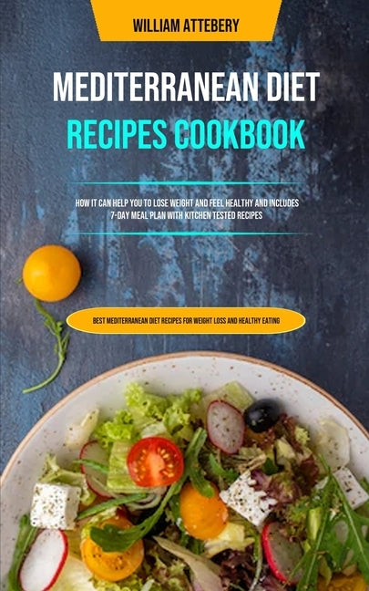 Mediterranean Diet Recipes Cookbook: How It Can Help You To Lose Weight And Feel Healthy And Includes 7-day Meal Plan With Kitchen Tested Recipes (Bes by Attebery, William